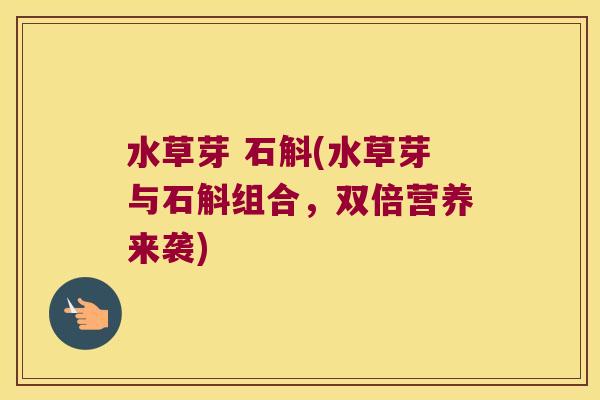 水草芽 石斛(水草芽与石斛组合，双倍营养来袭)