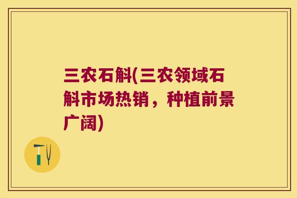 三农石斛(三农领域石斛市场热销，种植前景广阔)