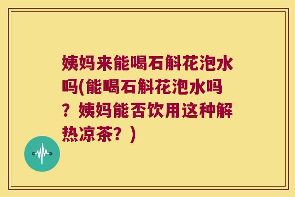 姨妈来能喝石斛花泡水吗(能喝石斛花泡水吗？姨妈能否饮用这种解热凉茶？)