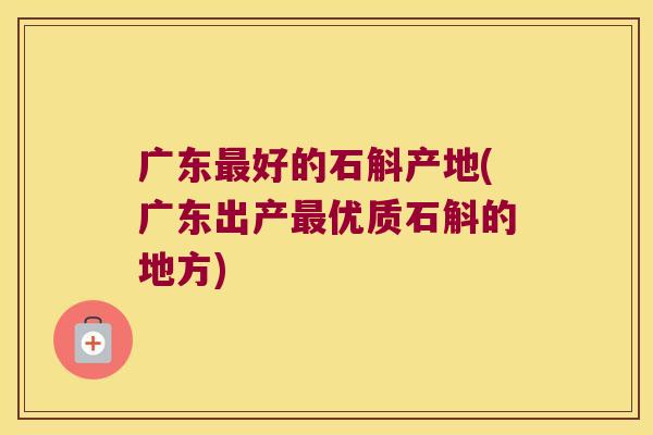 广东最好的石斛产地(广东出产最优质石斛的地方)
