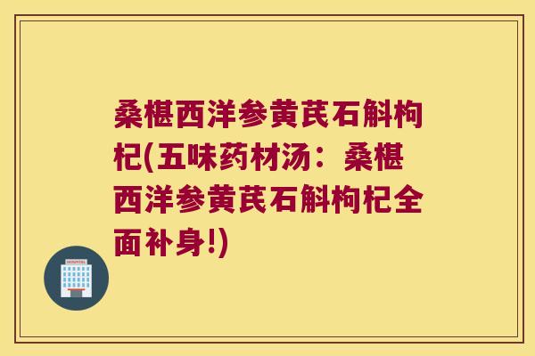 桑椹西洋参黄芪石斛枸杞(五味药材汤：桑椹西洋参黄芪石斛枸杞全面补身!)
