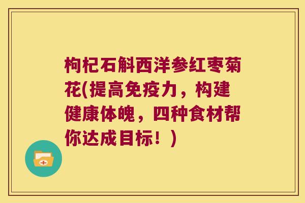 枸杞石斛西洋参红枣菊花(提高免疫力，构建健康体魄，四种食材帮你达成目标！)