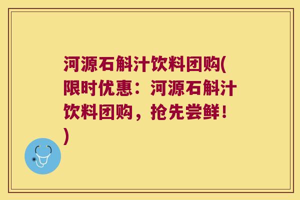 河源石斛汁饮料团购(限时优惠：河源石斛汁饮料团购，抢先尝鲜！)