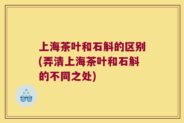 上海茶叶和石斛的区别(弄清上海茶叶和石斛的不同之处)