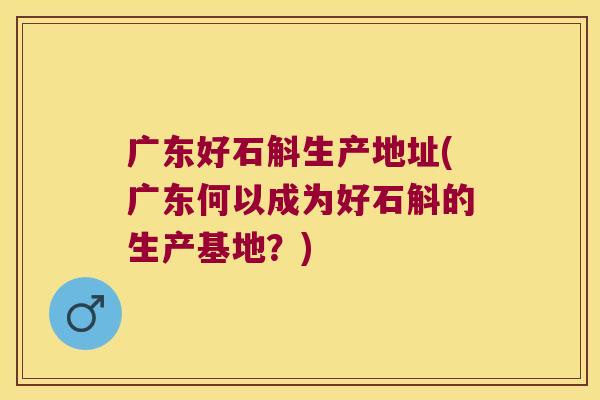 广东好石斛生产地址(广东何以成为好石斛的生产基地?) 广东好石斛生产地址(广东何以成为好石斛的生产基地?)