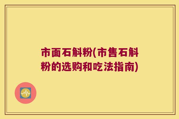 市面石斛粉(市售石斛粉的选购和吃法指南)