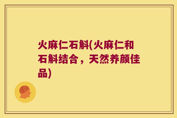 火麻仁石斛(火麻仁和石斛结合，天然养颜佳品)