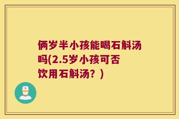 俩岁半小孩能喝石斛汤吗(2.5岁小孩可否饮用石斛汤？)
