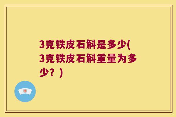 3克铁皮石斛是多少(3克铁皮石斛重量为多少？)