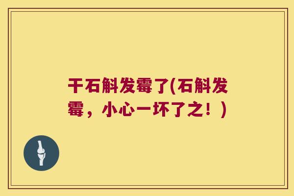 干石斛发霉了(石斛发霉，小心一坏了之！)