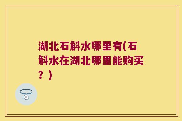 湖北石斛水哪里有(石斛水在湖北哪里能购买？)