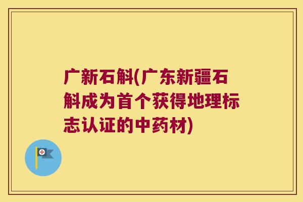 广新石斛(广东新疆石斛成为首个获得地理标志认证的中药材)
