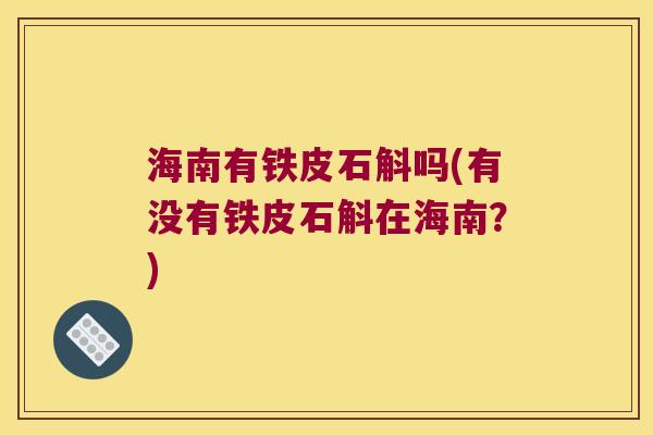 海南有铁皮石斛吗(有没有铁皮石斛在海南？)