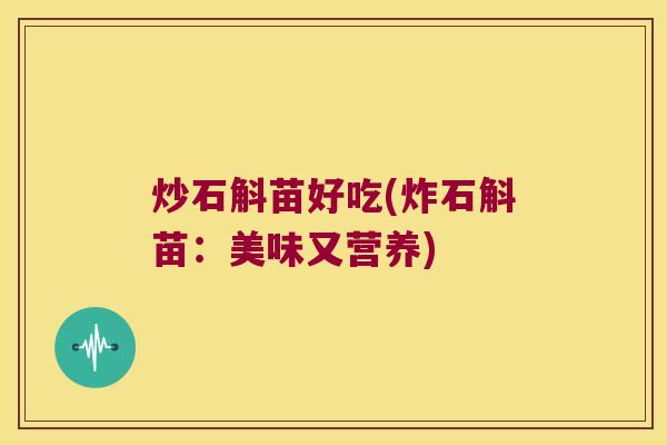 炒石斛苗好吃(炸石斛苗：美味又营养)