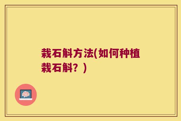 栽石斛方法(如何种植栽石斛？)