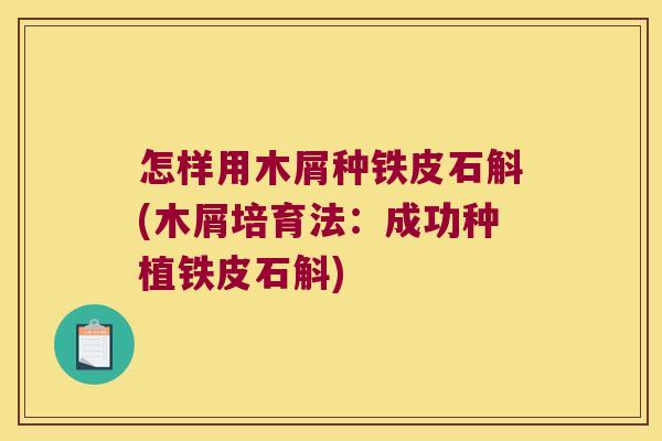 怎样用木屑种铁皮石斛(木屑培育法：成功种植铁皮石斛)