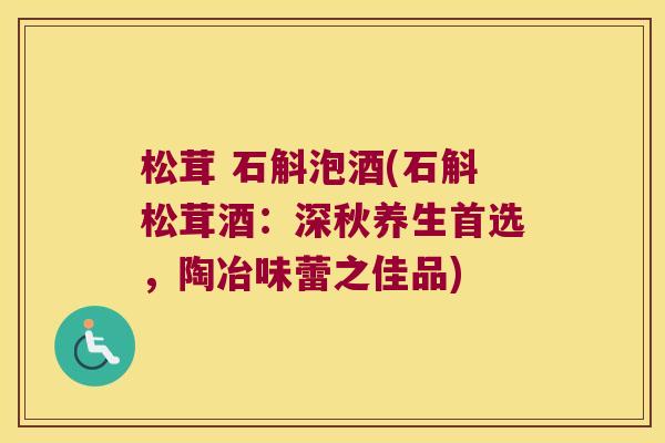 松茸 石斛泡酒(石斛松茸酒：深秋养生首选，陶冶味蕾之佳品)