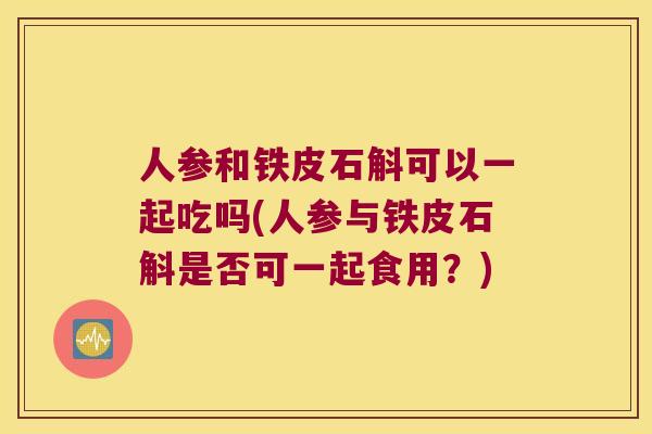人参和铁皮石斛可以一起吃吗(人参与铁皮石斛是否可一起食用？)