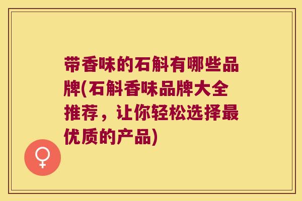带香味的石斛有哪些品牌(石斛香味品牌大全推荐，让你轻松选择最优质的产品)