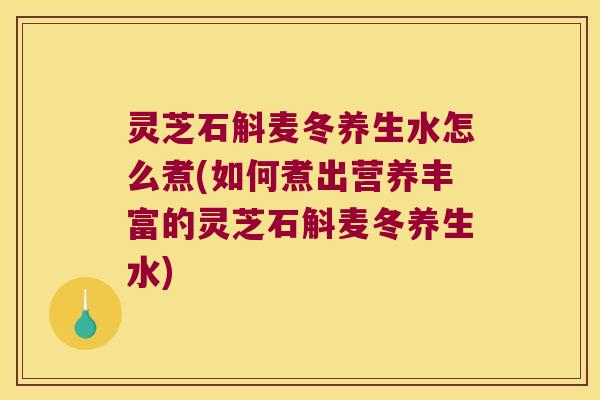 灵芝石斛麦冬养生水怎么煮(如何煮出营养丰富的灵芝石斛麦冬养生水)
