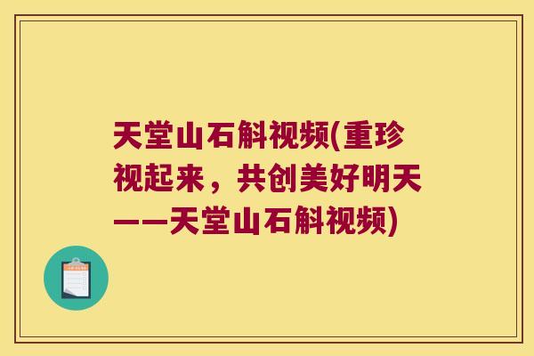 天堂山石斛视频(重珍视起来，共创美好明天——天堂山石斛视频)