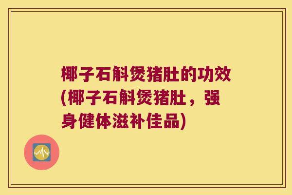 椰子石斛煲猪肚的功效(椰子石斛煲猪肚，强身健体滋补佳品)