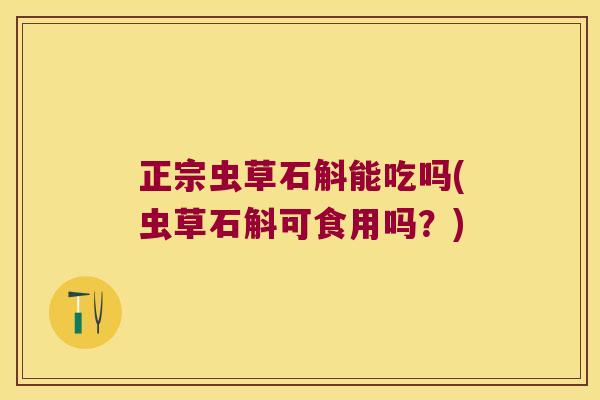 正宗虫草石斛能吃吗(虫草石斛可食用吗？)