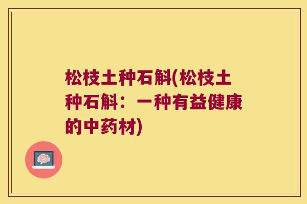 松枝土种石斛(松枝土种石斛：一种有益健康的中药材)