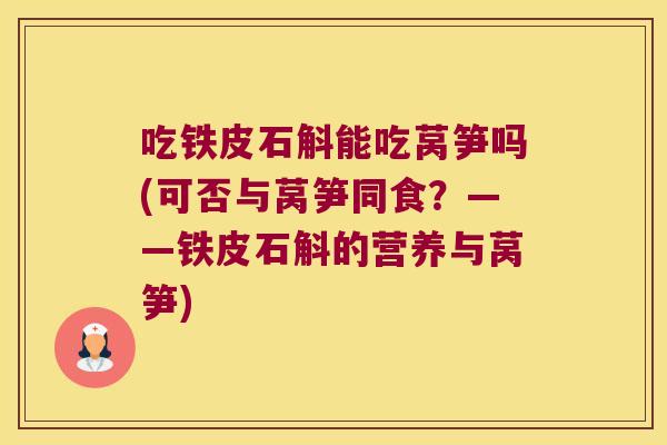 吃铁皮石斛能吃莴笋吗(可否与莴笋同食？——铁皮石斛的营养与莴笋)