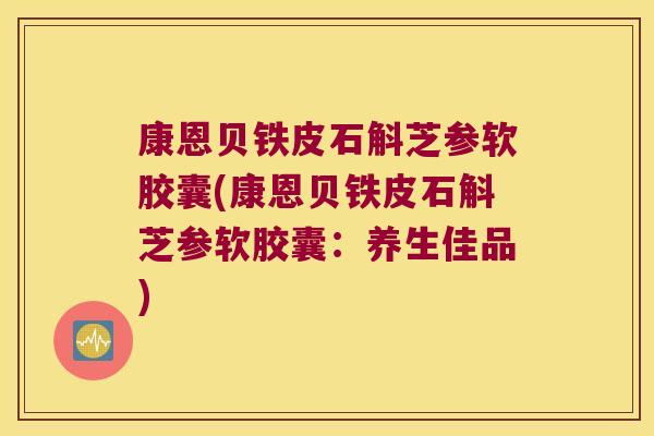 康恩贝铁皮石斛芝参软胶囊(康恩贝铁皮石斛芝参软胶囊：养生佳品)