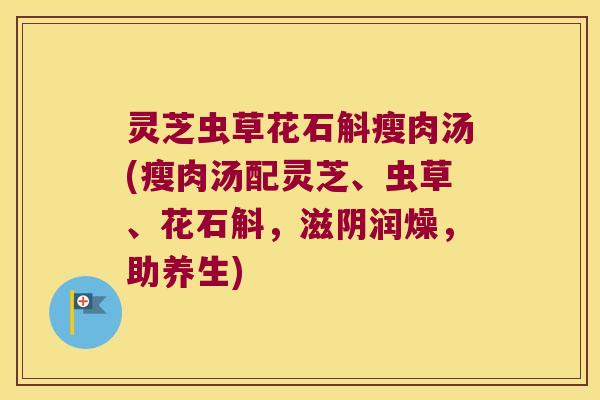 灵芝虫草花石斛瘦肉汤(瘦肉汤配灵芝、虫草、花石斛，滋阴润燥，助养生)