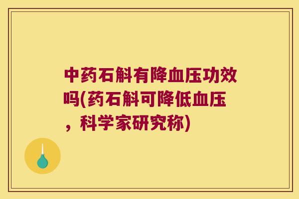 中药石斛有降血压功效吗(药石斛可降低血压，科学家研究称)