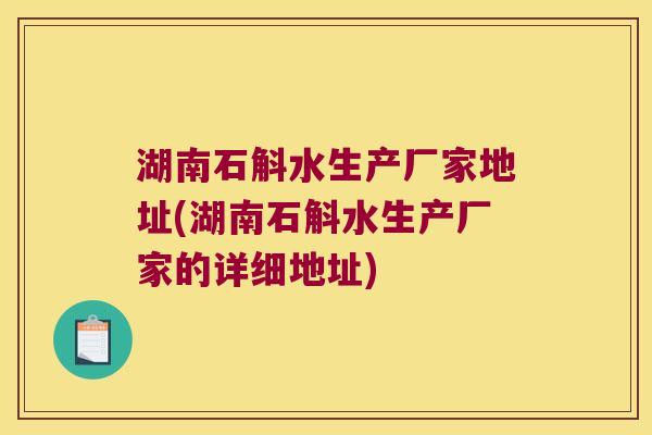 湖南石斛水生产厂家地址(湖南石斛水生产厂家的详细地址)