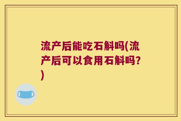 流产后能吃石斛吗(流产后可以食用石斛吗？)