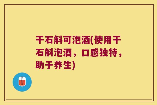 干石斛可泡酒(使用干石斛泡酒，口感独特，助于养生)