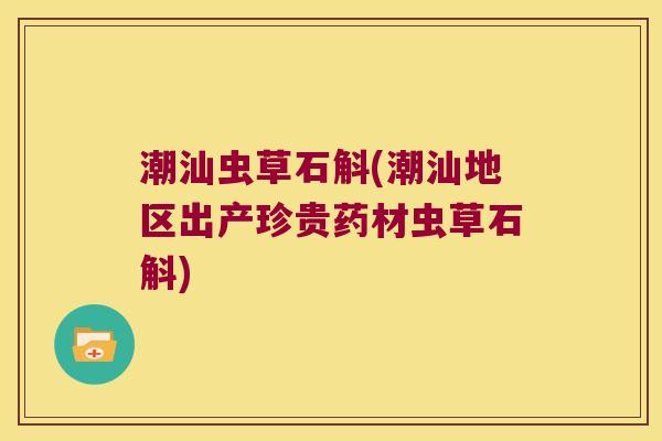 潮汕虫草石斛(潮汕地区出产珍贵药材虫草石斛)