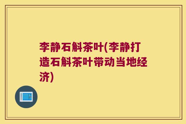 李静石斛茶叶(李静打造石斛茶叶带动当地经济)