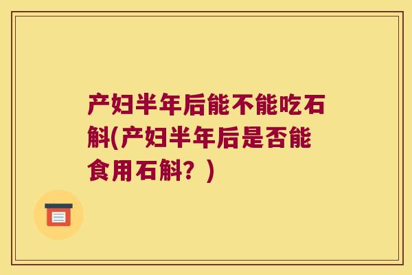 产妇半年后能不能吃石斛(产妇半年后是否能食用石斛？)