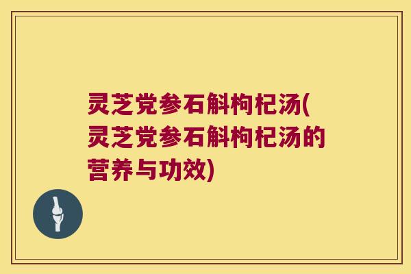 灵芝党参石斛枸杞汤(灵芝党参石斛枸杞汤的营养与功效)