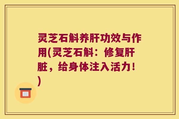 灵芝石斛养肝功效与作用(灵芝石斛：修复肝脏，给身体注入活力！)