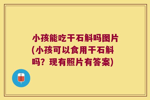 小孩能吃干石斛吗图片(小孩可以食用干石斛吗？现有照片有答案)