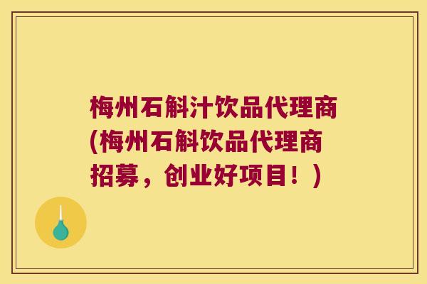 梅州石斛汁饮品代理商(梅州石斛饮品代理商招募，创业好项目！)