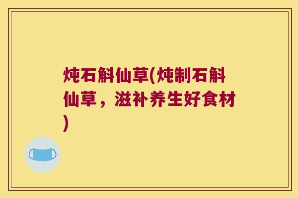 炖石斛仙草(炖制石斛仙草，滋补养生好食材)
