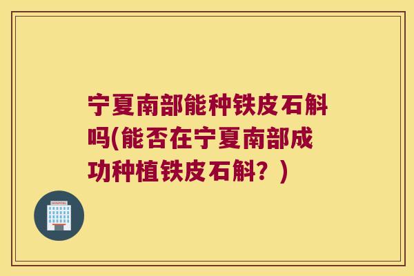 宁夏南部能种铁皮石斛吗(能否在宁夏南部成功种植铁皮石斛？)