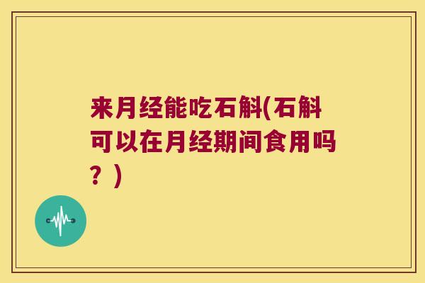 来月经能吃石斛(石斛可以在月经期间食用吗？)
