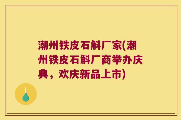 潮州铁皮石斛厂家(潮州铁皮石斛厂商举办庆典，欢庆新品上市)