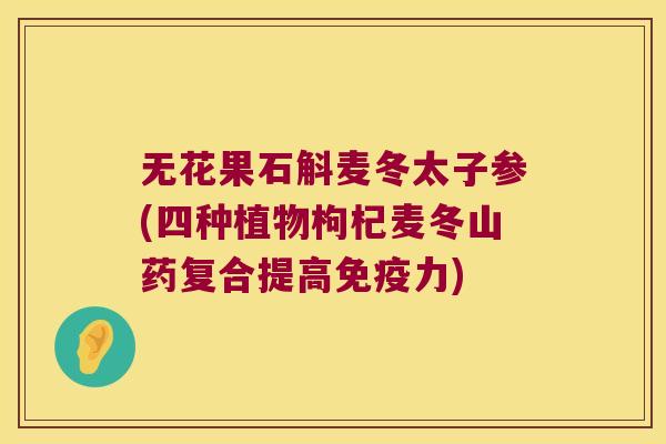 无花果石斛麦冬太子参(四种植物枸杞麦冬山药复合提高力) 无花果石斛麦冬太子参(四种植物枸杞麦冬山药复合提高力)