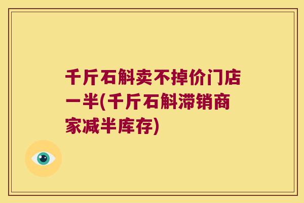 千斤石斛卖不掉价门店一半(千斤石斛滞销商家减半库存) 千斤石斛卖不掉价门店一半(千斤石斛滞销商家减半库存)
