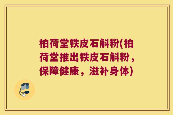 柏荷堂铁皮石斛粉(柏荷堂推出铁皮石斛粉，保障健康，滋补身体)