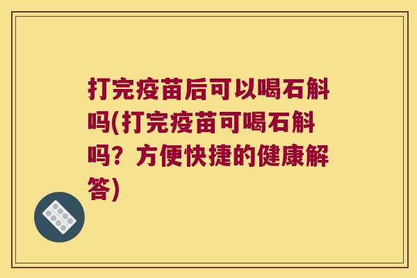 打完疫苗后可以喝石斛吗(打完疫苗可喝石斛吗？方便快捷的健康解答)
